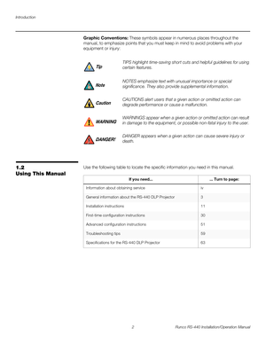 Page 16Introduction
2 Runco RS-440 Installation/Operation Manual
PREL
IMINARY
Graphic Conventions: These symbols appear in numerous places throughout the 
manual, to emphasize points that you must keep in mind to avoid problems with your 
equipment or injury: 
1.2 
Using This Manual
Use the following table to locate the specific information you need in this manual. 
TIPS highlight time-saving short cuts and helpful guidelines for using 
certain features. 
NOTES emphasize text with unusual importance or special...