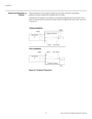 Page 30Installation
16 Runco RS-440 Installation/Operation Manual
PREL
IMINARY
Vertical and Horizontal 
Position
Proper placement of the projector relative to the screen will yield a rectangular, 
perfectly-centered image that completely fills the screen.
Typically (but not always), the projector is positioned perpendicular to the screen and in 
such a way that the lens center and screen center are aligned with each other, as shown 
in 
Figure 3-3.
Figure 3-3. Projector Placement
➤
Height
Projection...