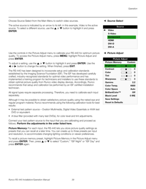 Page 53Operation
Runco RS-440 Installation/Operation Manual 39 
PREL
IMINARY
Source SelectChoose Source Select from the Main Menu to switch video sources. 
The active source is indicated by an arrow to its left; in this example, Video is the active 
source. To select a different source, use the 
 or  button to highlight it and press 
ENTER. 
Picture AdjustUse the controls in the Picture Adjust menu to calibrate your RS-440 for optimum picture 
quality. To access the Picture Adjust menu, press MENU, highlight...