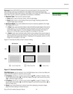 Page 63Operation
Runco RS-440 Installation/Operation Manual 49 
PREL
IMINARY
Overscan: Some SDTV/EDTV programs are produced based on the assumption that 
older television sets may not display the outer edges of the broadcast picture area. 
Overscan effectively hides these inactive, outer edges of the image. (For HDTV, DVDs and 
other video sources, overscan is generally not necessary or desirable.)
Overscan Type: There are two overscan types: 
Crop adds a mask at the top, bottom, left and right edges. 
Zoom...