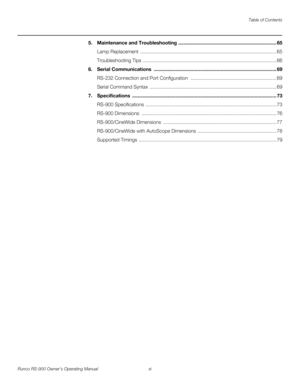 Page 11Table of Contents
Runco RS-900 Owner’s Operating Manual xi 
PREL
IMINARY
5.Maintenance and Troubleshooting ........................................................................ 65
Lamp Replacement  .................................................................................................... 65
Troubleshooting Tips  .................................................................................................. 66
6.Serial Communications...