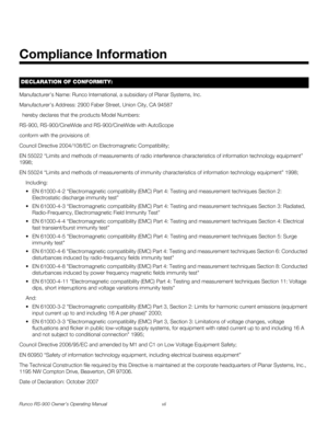 Page 7Runco RS-900 Owner’s Operating Manual vii 
PREL
IMINARY
Manufacturer’s Name: Runco International, a subsidiary of Planar Systems, Inc.
Manufacturer’s Address: 2900 Faber Street, Union City, CA 94587
  hereby declares that the products Model Numbers:
RS-900, RS-900/CineWide and RS-900/CineWide with AutoScope
conform with the provisions of:
Council Directive 2004/108/EC on Electromagnetic Compatibility;
EN 55022 “Limits and methods of measurements of radio interference characteristics of information...