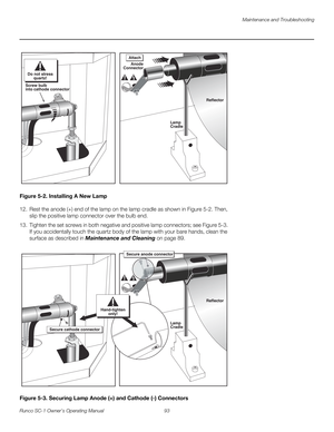 Page 105Maintenance and Troubleshooting
Runco SC-1 Owner’s Operating Manual 93 
PREL
IMINARY
Figure 5-2. Installing A New Lamp
12. Rest the anode (+) end of the lamp on the lamp cradle as shown in Figure 5-2. Then, 
slip the positive lamp connector over the bulb end. 
13. Tighten the set screws in both negative and positive lamp connectors; see Figure 5-3. 
If you accidentally touch the quartz body of the lamp with your bare hands, clean the 
surface as described in Maintenance and Cleaning on page 89.  
Figure...