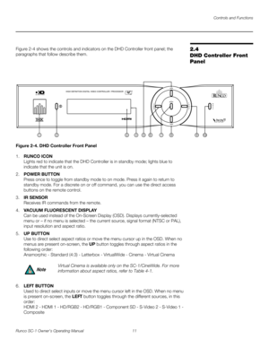 Page 23Controls and Functions
Runco SC-1 Owner’s Operating Manual 11 
PREL
IMINARY
2.4 
DHD Controller Front 
Panel
Figure 2-4 shows the controls and indicators on the DHD Controller front panel; the 
paragraphs that follow describe them. 
Figure 2-4. DHD Controller Front Panel
1.RUNCO ICON 
Lights red to indicate that the DHD Controller is in standby mode; lights blue to 
indicate that the unit is on. 
2.POWER BUTTON 
Press once to toggle from standby mode to on mode. Press it again to return to 
standby mode....