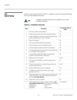 Page 30Installation
18 Runco SC-1 Owner’s Operating Manual
PREL
IMINARY
3.2 
Quick Setup
Table 3-1 gives a quick overview of the SC-1 installation process. The sections following 
this one provide detailed instructions. 
 
Installation should be performed by a qualified custom video 
installation specialist.
Table 3-1. Installation Overview 
StepProcedureFor Details, Refer to 
page...
1Choose a location for the projector19
2Install primary projection lens, lamp and heat extractor24
3Install CineWide lens...