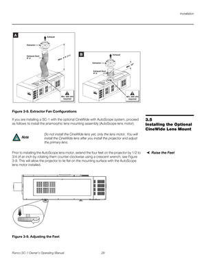 Page 41Installation
Runco SC-1 Owner’s Operating Manual 29 
PREL
IMINARY
Figure 3-8. Extractor Fan Configurations
3.5 
Installing the Optional 
CineWide Lens Mount
If you are installing a SC-1 with the optional CineWide with AutoScope system, proceed 
as follows to install the anamorphic lens mounting assembly (AutoScope lens motor). 
Raise the Feet Prior to installing the AutoScope lens motor, extend the four feet on the projector by 1/2 to 
3/4 of an inch by rotating them counter-clockwise using a crescent...