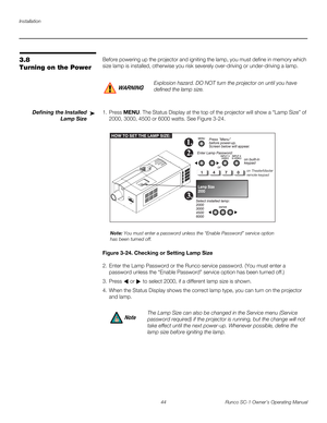 Page 56Installation
44 Runco SC-1 Owner’s Operating Manual
PREL
IMINARY
3.8 
Turning on the Power
Before powering up the projector and igniting the lamp, you must define in memory which 
size lamp is installed, otherwise you risk severely over-driving or under-driving a lamp. 
Defining the Installed 
Lamp Size
1. Press MENU. The Status Display at the top of the projector will show a “Lamp Size” of 
2000, 3000, 4500 or 6000 watts. See 
Figure 3-24. 
Figure 3-24. Checking or Setting Lamp Size 
2. Enter the Lamp...