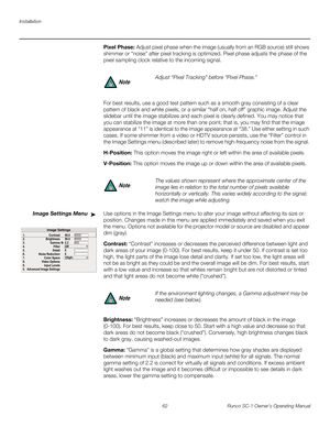 Page 74Installation
62 Runco SC-1 Owner’s Operating Manual
PREL
IMINARY
Pixel Phase: Adjust pixel phase when the image (usually from an RGB source) still shows 
shimmer or “noise” after pixel tracking is optimized. Pixel phase adjusts the phase of the 
pixel sampling clock relative to the incoming signal. 
For best results, use a good test pattern such as a smooth gray consisting of a clear 
pattern of black and white pixels, or a similar “half on, half off” graphic image. Adjust the 
slidebar until the image...