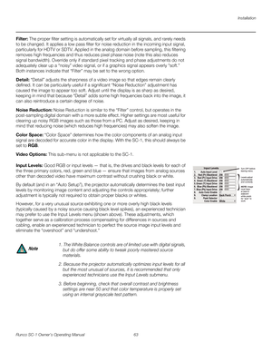 Page 75Installation
Runco SC-1 Owner’s Operating Manual 63 
PREL
IMINARY
Filter: The proper filter setting is automatically set for virtually all signals, and rarely needs 
to be changed. It applies a low pass filter for noise reduction in the incoming input signal, 
particularly for HDTV or SDTV. Applied in the analog domain before sampling, this filtering 
removes high frequencies and thus reduces pixel phase noise (note this also reduces 
signal bandwidth). Override only if standard pixel tracking and phase...