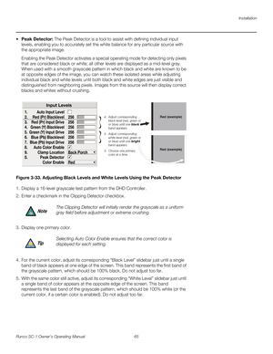 Page 77Installation
Runco SC-1 Owner’s Operating Manual 65 
PREL
IMINARY
 Peak Detector: The Peak Detector is a tool to assist with defining individual input 
levels, enabling you to accurately set the white balance for any particular source with 
the appropriate image. 
Enabling the Peak Detector activates a special operating mode for detecting only pixels 
that are considered black or white; all other levels are displayed as a mid-level gray. 
When used with a smooth grayscale pattern in which black and white...