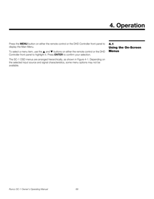 Page 81Runco SC-1 Owner’s Operating Manual 69 
PREL
IMINARY
4.1 
Using the On-Screen 
Menus
Press the MENU button on either the remote control or the DHD Controller front panel to 
display the Main Menu. 
To select a menu item, use the  and  buttons on either the remote control or the DHD 
Controller front panel to highlight it. Press ENTER to confirm your selection. 
The SC-1 OSD menus are arranged hierarchically, as shown in Figure 4-1. Depending on 
the selected input source and signal characteristics, some...