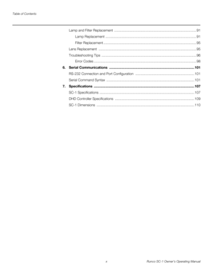 Page 10Table of Contents
x Runco SC-1 Owner’s Operating Manual
PREL
IMINARY
Lamp and Filter Replacement  ..................................................................................... 91
Lamp Replacement .............................................................................................. 91
Filter Replacement ................................................................................................ 95
Lens Replacement...