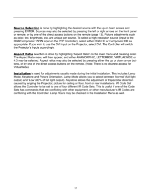 Page 19Source Selectionis done by highlighting the desired source with the up or down arrows and
pressing ENTER. Sources may also be selected by pressing the left or right arrows on the front panel
or remote, or by one of the direct access buttons on the remote (page 13). Picture adjustments such
as color, tint, brightness, etc, are unique per source. To select a high-resolution source (input to the
RGB/Component 15PIN input on the PFP Controller), select either RGB HD or Component HD as
appropriate. If you...