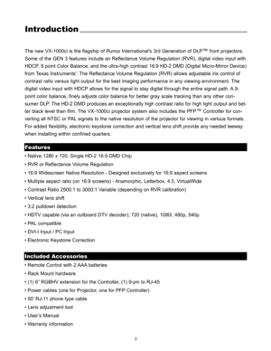 Page 53
Introduction
The new VX-1000ci is the flagship of Runco Internationals 3rd Generation of DLP™front projectors.
Some of the GEN 3 features include an Reflectance Volume Regulation (RVR), digital video input with
HDCP, 9 point Color Balance, and the ultra-high contrast 16:9 HD-2 DMD (Digital Micro-Mirror Device)
from Texas Instruments. The Reflectance Volume Regulation (RVR) allows adjustable iris control of
contrast ratio versus light output for the best imaging performance in any viewing environment....