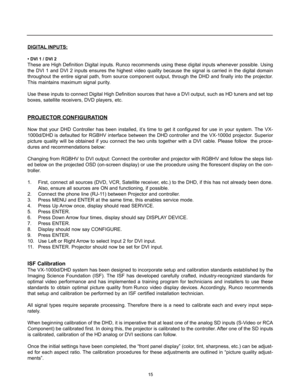 Page 16DIGITALINPUTS:
• DVI 1 / DVI 2
These are High Definition Digital inputs. Runco recommends using these digital inputs whenever possible. Using
the DVI 1 and DVI 2 inputs ensures the highest video quality because the signal is carried in the digital domain
throughout the entire signal path, from source component output, through the DHD and finally into the projector.
This maintains maximum signal purity.
Use these inputs to connect Digital High Definition sources that have a DVI output, such as HD tuners...
