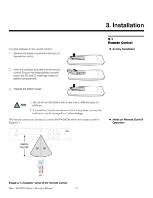 Page 29Runco VX-2000d Owner’s Operating Manual 17 
PREL
IMINARY
3.1 
Remote Control
Battery InstallationTo install batteries in the remote control: 
1. Remove the battery cover from the back of 
the remote control.
 
 
 
2. Insert the batteries included with the remote 
control. Ensure that the polarities correctly 
match the 
 and  markings inside the 
battery compartment. 
 
3. Replace the battery cover.  
 
Notes on Remote Control 
Operation
The remote control can be used to control the VX-2000d within the...