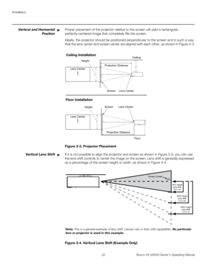 Page 34Installation
22 Runco VX-2000d Owner’s Operating Manual
PREL
IMINARY
Vertical and Horizontal 
Position
Proper placement of the projector relative to the screen will yield a rectangular, 
perfectly-centered image that completely fills the screen.
Ideally, the projector should be positioned perpendicular to the screen and in such a way 
that the lens center and screen center are aligned with each other, as shown in 
Figure 3-3.
Figure 3-3. Projector Placement
Vertical Lens ShiftIf it is not possible to...