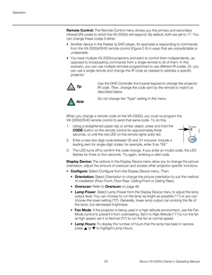 Page 62Operation
50 Runco VX-2000d Owner’s Operating Manual
PREL
IMINARY
Remote Control: The Remote Control menu shows you the primary and secondary 
infrared (IR) codes to which the VX-2000d will respond. By default, both are set to 17. You 
can change these codes if either:
 Another device in the theater (a DVD player, for example) is responding to commands 
from the VX-2000d/DHD remote control (
Figure 2-5) in ways that are unpredictable or 
undesirable.
 You have multiple VX-2000d projectors and want to...