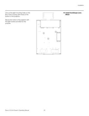 Page 37Installation
Runco VX-22d Owner’s Operating Manual 25 
PREL
IMINARY
Install AutoScope Lens 
Motor
Line up the eight mounting holes on the 
lens motor housing with those on the 
bottom of the projector. 
 
 
Secure the motor to the projector with 
the eight screws provided for this 
purpose. 
 
 
 
 
 
 
 
 
 
 
 
 
 
 
 
 
 
  