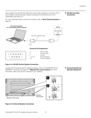 Page 33Installation
CinemaWall XP-50/XP-65 Installation/Operation Manual 19 
PREL
IMINARY
RS-232 Controller 
Connection 
Use a straight-through RS-232 cable with a 9-pin male connector to connect a PC or 
home theater control/automation system (if present) to the RS-232 port on the 
CinemaWall; see 
Figure 3-5. 
For more information about using this connection, refer to Serial Communications on 
page 55.
Figure 3-5. RS-232 Control System Connection
Connecting External 
Speakers (Optional)
Connect the...