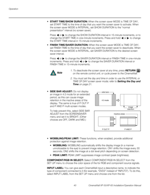 Page 54Operation
40 CinemaWall XP-50/XP-65 Installation/Operation Manual
PREL
IMINARY
START TIME/SHOW DURATION: When the screen saver MODE is TIME OF DAY, 
set START TIME to the time of day that you want the screen saver to activate. When 
the screen saver 
MODE is INTERVAL, set SHOW DURATION to the “normal 
presentation” interval (no screen saver). 
Press  or  to change the SHOW DURATION interval in 15-minute increments, or to 
change the START TIME in one-minute increments. Press and hold  or  to change 
the...