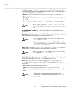 Page 64Operation
50 CinemaWall XP-50/XP-65 Installation/Operation Manual
PREL
IMINARY
Initial Power Mode: Select Initial Power Mode from the OPTIONS menu to control how 
the CinemaWall recovers from a power interruption (resulting either from a power failure or 
from being unplugged, then plugged back in):
Normal: The CinemaWall returns to whatever power-on state it was in before the 
power interruption.
Standby: The CinemaWall comes on in standby mode. The power indicator lights red 
or orange. 
On: The...