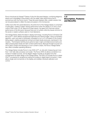 Page 17Introduction
Vistage™ Series Flat-Panel Display Installation/Operation Manual 3 
PREL
IMINARY
1.3 
Description, Features 
and BenefitsRunco introduces its Vistage™ Series of ultra-thin flat panel displays, combining elegance, 
beauty and unparalleled customization with the stellar video performance that is 
synonymous with the Runco brand. These flat panel displays offer a stylish solution that 
can be personalized to reflect the style and passion of its homeowner.
Unlike most other thin panel...