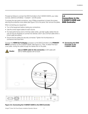 Page 31Installation
Vistage™ Series Flat-Panel Display Installation/Operation Manual 17 
PREL
IMINARY
3.4 
Connections to the 
V-50HD/V-63HD and 
DHD ControllerProceed as follows to connect the DHD Controller to the V-50HD/V-63HD, your video 
sources, external controller(s) – if present – and AC power.
To access the rear-panel connectors, use a Phillips screwdriver to loosen the screws 
securing the protective cover plates (see Figure 2-3) to the panel, then remove the plates.
When connecting your equipment:...