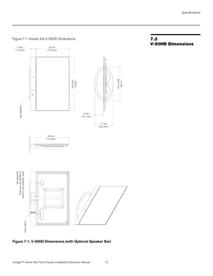 Page 87Specifications
Vistage™ Series Flat-Panel Display Installation/Operation Manual 73 
PREL
IMINARY
7.3 
V-50HD DimensionsFigure 7-1 shows the V-50HD dimensions. 
Figure 7-1. V-50HD Dimensions (with Optional Speaker Bar)
Speaker Bar
773.2mm30.4in
1257mm49.5in
114.3mm4.5in
432.3mm17.0in
802.7mm31.6in
210.1mm8.3in
773.2mm30.4in
Audio Input
Note: Speaker bar mounts 
to display via mounting 
brackets (x2). 