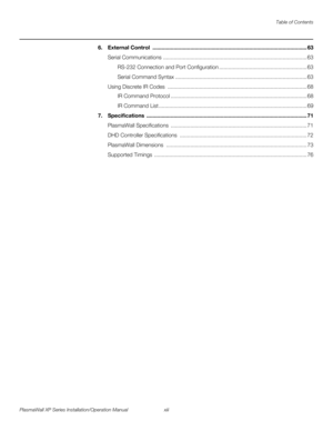 Page 13Table of Contents
PlasmaWall XP Series Installation/Operation Manual xiii 
PREL
IMINARY
6.External Control  ...................................................................................................... 63
Serial Communications ............................................................................................... 63
RS-232 Connection and Port Configuration .......................................................... 63
Serial Command Syntax...