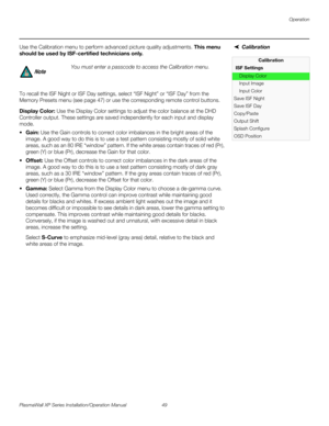 Page 65Operation
PlasmaWall XP Series Installation/Operation Manual 49 
PREL
IMINARY
CalibrationUse the Calibration menu to perform advanced picture quality adjustments. This menu 
should be used by ISF-certified technicians only.  
To recall the ISF Night or ISF Day settings, select “ISF Night” or “ISF Day” from the 
Memory Presets menu (see page 47) or use the corresponding remote control buttons. 
Display Color: Use the Display Color settings to adjust the color balance at the DHD 
Controller output. These...