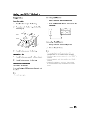 Page 15English  15
Using the DVD/USB device
Preparation
Inserting a disc
1 Press 0 button to open the disc tray.
2  Place a disc onto the disc tray with the label 
side facing up.
3 Press 0 button to close the disc tray.
Removing a disc
1 Press 0 button and carefully pull the disc out.
2 Press 0 button to close the disc tray.
Prohibiting disc ejection
You can lock the disc tray.
Press and hold 7 and 0 buttons on the main unit 
together.
⁄
•  To unlock, repeat again.
Inserting a USB device
1 Press  button to...