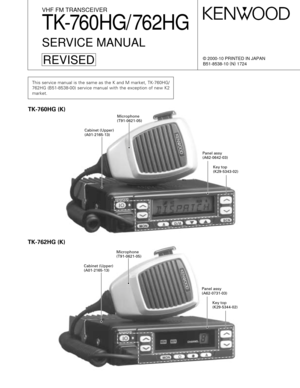 Page 1© 2000-10 PRINTED IN JAPAN
B51-8538-10 (
N)
 1724
VHF FM TRANSCEIVER
TK-760HG/ 762HG
SERVICE MANUAL
REVISED
Microphone
(T91-0621-05)
Cabinet (Upper)
(A01-2165-13)
Panel assy
(A62-0642-03)
Key top
(K29-5343-02)
Microphone
(T91-0621-05)
Cabinet (Upper)
(A01-2165-13)
Panel assy
(A62-0731-03)
Key top
(K29-5344-02)
TK-760HG (K)
TK-762HG (K)
This service manual is the same as the K and M market, TK-760HG/
762HG (B51-8538-00) service manual with the exception of new K2
market. 