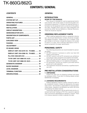 Page 22
TK-860G/862G
CONTENTS / GENERAL
GENERAL
INTRODUCTION
SCOPE OF THIS MANUAL
This manual is intended for use by experienced techni-
cians familiar with similar types of commercial grade com-
munications equipment. It contains all required service in-
formation for the equipment and is current as of the publica-
tion data. Changes which may occur after publication are
covered by either Service Bulletins or Manual Revisions.
These are issued as required.
ORDERING REPLACEMENT PARTS
When ordering replacement...