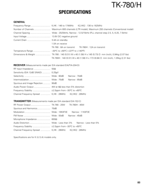 Page 6883
TK-780/ H
SPECIFICATIONS
GENERAL
Frequency Range ................................  K,HK : 146 to 174MHz K2,HK2 : 136 to 162MHz
Number of Channels ...........................  Maximum 600 channels (LTR model), Maximum 250 channels (Conventional model)
Channel Spacing .................................  Wide : 25/30kHz, Narrow : 12.5/15kHz (PLL channel step 2.5, 5, 6.25, 7.5kHz)
Input Voltage .......................................  13.6V DC negative ground
Current Drain...