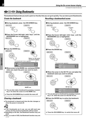 Page 3232
DVR-605/DVR-6100/DVR-6100K (EN)
Operations
DVDCDVCD Using Bookmarks
Create the bookmark Recalling a bookmarked scene
Clearing a bookmark
2Press the Cursor left/right (2/3) keys  until the
BOOKMARK icon is highlighted.
3Press the ENTER key.
The bookmark menu appears
4 Move cursor to the MARK row, and press ENTER
when you reach the point you want to mark. 1During playback, press  the ON SCREEN key.
4 Move the cursor to the GO TO row and select the
bookmark scene you want to activate.
The bookmark...