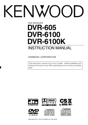 Page 1DVR-605
DVR-6100
DVR-6100K
DVD RECEIVER
INSTRUCTION MANUAL
KENWOOD  CORPORATION
B60-5262-08 01  (K/P/E/T/M/M2/X/Y) WS 02/05
DIGITAL VIDEO
COMPACT
This instruction manual is for some models.  Model availability and
features (functions) may differ depending on the country and sales
area.
*5262/01-11/EN02.6.18, 3:09 PM 1
 