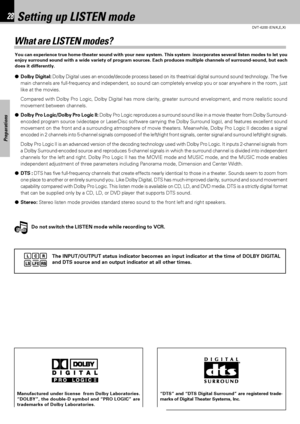 Page 28DVT-6200 (EN/K,E,X)
Set Up functions28
Preparations
Setting up LISTEN mode
What are LISTEN modes?
You can experience true home-theater sound with your new system. This system  incorporates several listen modes to let you
enjoy surround sound with a wide variety of program sources. Each produces multiple channels of surround-sound, but each
does it differently.
●Dolby Digital: Dolby Digital uses an encode/decode process based on its theatrical digital surround sound technology. The five
main channels are...