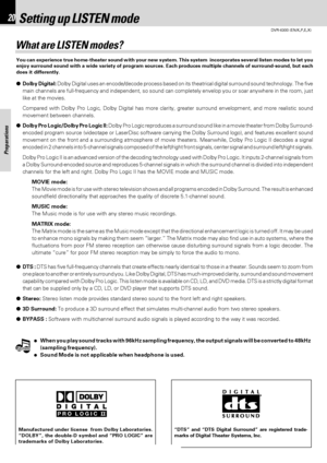 Page 20DVR-6300 (EN/K,P,E,X)
Set Up functions20
Preparations
Notes
Notes
Setting up LISTEN mode
What are LISTEN modes?
You can experience true home-theater sound with your new system. This system  incorporates several listen modes to let you
enjoy surround sound with a wide variety of program sources. Each produces multiple channels of surround-sound, but each
does it differently.
●Dolby Digital: Dolby Digital uses an encode/decode process based on its theatrical digital surround sound technology. The five
main...