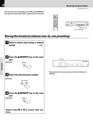 Page 2626
DVR-6300 (EN/K,P,E,X)
Operations
7 / MEMORY
4 TUNING ¢
Receiving broadcast station
You can store up to 30 stations for FM and AM (MW) in
the memory and recall with a single touch of the key.
Select a station (auto tuning or manual
tuning)
∞1
Storing the broadcast stations (one-by-one presetting)
Press the 7/MEMORY key on the main
unit.2
MAIN UNIT
Select the desired preset number.3
MAIN UNIT
Press the 7/MEMORY key on the main
unit.4
MAIN UNIT
Repeat steps 1 to 4 to preset other sta-
tions.
Blinks...