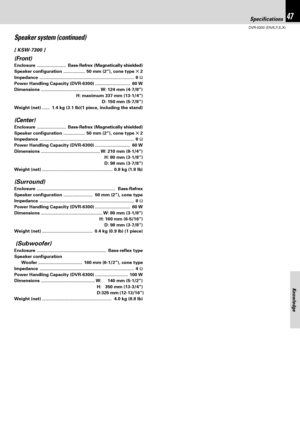 Page 4747
DVR-6300 (EN/K,P,E,X)
Knowledge
Speaker system (continued)
[ KSW-7300 ]
(Front)
Enclosure .......................Bass-Refrex (Magnetically shielded)
Speaker configuration ................. 50 mm (2”), cone type ✕ 2
Impedance ........................................................................... 8Ω
Power Handling Capacity (DVR-6300) ............................ 60 W
Dimensions ............................................... W: 124 mm (4-7/8”)
H: maximum 337 mm (13-1/4”)
D: 150 mm (5-7/8”)
Weight...