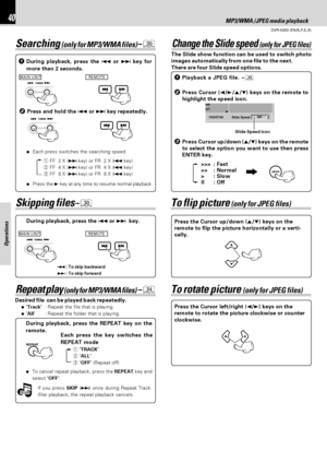 Page 40DVR-6300 (EN/K,P,E,X)
40MP3/WMA /JPEG media playback
Operations
Slide Speed1024X768
re6 
re7 
Off
Note Note
Repeat play (only for MP3/WMA files) ›
Desired file  can be played back repeatedly.
÷Track:Repeat the file that is playing.
÷All:Repeat the folder that is playing.
During playback, press the REPEAT key on the
remote.
Each press the key switches the
REPEAT mode
÷To cancel repeat playback, press the REPEAT key and
select OFF.1TRACK
2ALL
3OFF (Repeat off)
If you press SKIP (¢) once during Repeat...