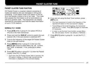 Page 4137
 PACKET CLUSTER TUNE
PACKET CLUSTER TUNE FUNCTION
DX Packet Cluster is a packet network consisting of
nodes and stations who are interested in DXing and
contesting.  If one station finds a DX station on the air,
he or she sends a notice to his or her node.   This node
then passes the information to all its local stations as
well as to another node.  This transceiver can display
received DX information and hold the latest information
on up to 10 DX stations.
NORMAL P.C.T. MODE
1Press [A/B] while in...