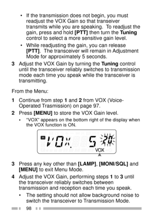 Page 11298
 ¥ If the transmission does not begin, you must
readjust the VOX Gain so that transeiver
transmits while you are speaking.  To readjust the
gain, press and hold [PTT] then turn the Tuning
control to select a more sensitive gain level.
 ¥ While readjusting the gain, you can release
[PTT].  The transceiver will remain in Adjustment
Mode for approximately 5 seconds.
3Adjust the VOX Gain by turning the Tuning control
until the transceiver reliably switches to transmission
mode each time you speak while...
