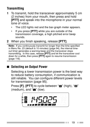 Page 3319
Transmitting
1To transmit, hold the transceiver approximately 5 cm
(2 inches) from your mouth, then press and hold
[PTT] and speak into the microphone in your normal
tone of voice.
¥ The LED lights red and the bar-graph meter appears.
¥ If you press [PTT] while you are outside of the
transmission coverage, a high pitched error beep
sounds.
2When you finish speaking, release [PTT].
Note:  If you continuously transmit for longer than the time specified
in Menu No. 23 (default is 10 minutes) {page 94},...