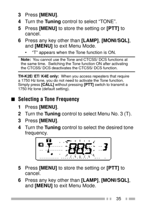 Page 4935
3Press [MENU].
4Turn the Tuning control to select ÒTONEÓ.
5Press [MENU] to store the setting or [PTT] to
cancel.
6Press any key other than [LAMP], [MONI/SQL],
and [MENU] to exit Menu Mode.
¥ ÒTÓ appears when the Tone function is ON.
Note:  You cannot use the Tone and CTCSS/ DCS functions at
the same time.  Switching the Tone function ON after activating
the CTCSS/ DCS deactivates the CTCSS/ DCS function.
TH-K2E/ ET/ K4E only:  When you access repeaters that require
a 1750 Hz tone, you do not need to...