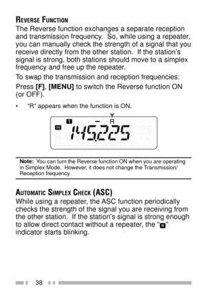Page 5238
REVERSE FUNCTION
The Reverse function exchanges a separate reception
and transmission frequency.  So, while using a repeater,
you can manually check the strength of a signal that you
receive directly from the other station.  If the stationÕs
signal is strong, both stations should move to a simplex
frequency and free up the repeater.
To swap the transmission and reception frequencies:
Press [F], [MENU] to switch the Reverse function ON
(or OFF).
¥  ÒRÓ appears when the function is ON.
Note:  You can...
