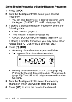 Page 5844
Storing Simplex Frequencies or Standard Repeater Frequencies
1Press [VFO].
2Turn the Tuning control to select your desired
frequency.
¥ You can also directly enter a desired frequency using
the keypad (TH-K2AT/ ET/ K4AT only) {page 21}.
3If storing a standard repeater frequency, select the
following data:
¥ Offset direction {page 32}
¥ Tone function, if necessary {page 34}
¥ CTCSS/ DCS function, if necessary {pages 69, 73}
If storing a simplex frequency, you may select other
related data (CTCSS or DCS...
