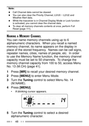 Page 6248
Note:
uCall Channel data cannot be cleared.uYou can also clear the Priority Channel, L0/U0 ~ L2/U2 and
Weather Alert  data.
uWhile the trasceiver is in Channel Display Mode or Lock function
is activated, you cannot clear the channel data.
uTo clear all memory channels contents at once, perform FullReset {page 111}.
NAMING A MEMORY CHANNEL
You can name memory channels using up to 6
alphanumeric characters.  When you recall a named
memory channel, its name appears on the display in
place of the stored...