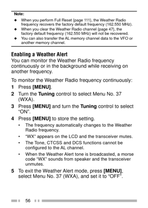 Page 7056
Note:
uWhen you perform Full Reset {page 111}, the Weather Radio
frequency recovers the factory default frequency (162.550 MHz).
uWhen you clear the Weather Radio channel {page 47}, the
factory default frequency (162.550 MHz) will not be recovered.
uYou can also transfer the AL memory channel data to the VFO oranother memory channel.
Enabling a Weather Alert
You can monitor the Weather Radio frequency
continuously or in the background while receiving on
another frequency.
To monitor the Weather Radio...
